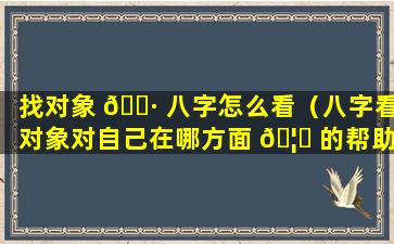 找对象 🌷 八字怎么看（八字看对象对自己在哪方面 🦊 的帮助）